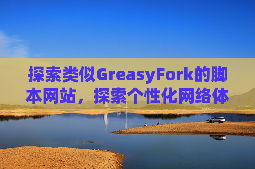 探索类似GreasyFork的脚本网站，探索个性化网络体验的更多可能性